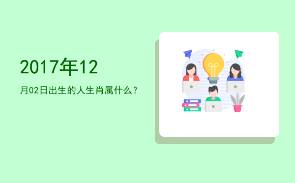 2017年12月02日出生的人生肖属什么?