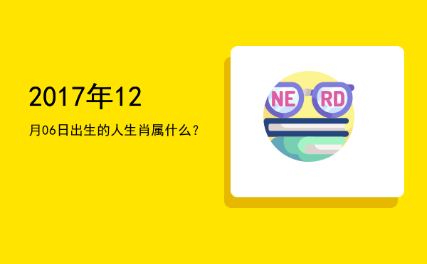 2017年12月06日出生的人生肖属什么?