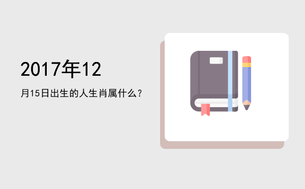 2017年12月15日出生的人生肖属什么?