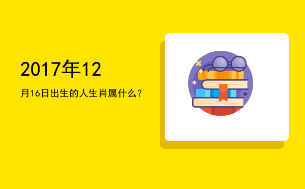 2017年12月16日出生的人生肖属什么?