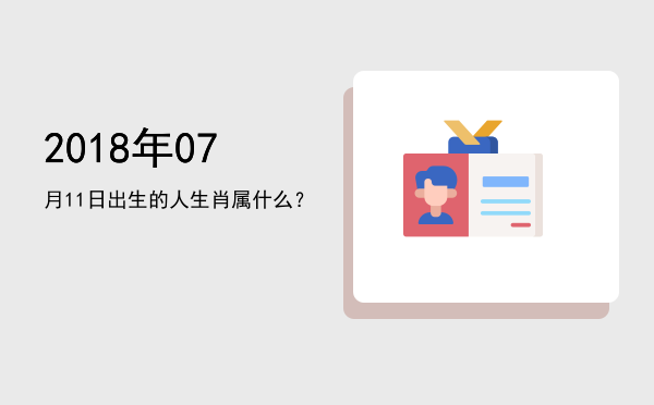 2018年07月11日出生的人生肖属什么?