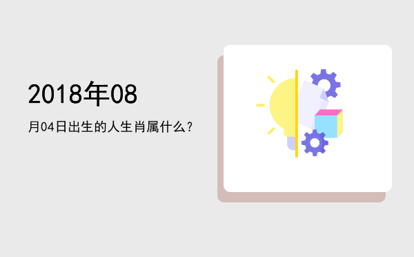 2018年08月04日出生的人生肖属什么?