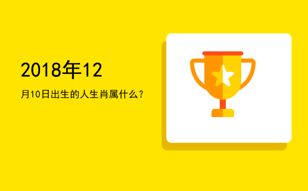 2018年12月10日出生的人生肖属什么?