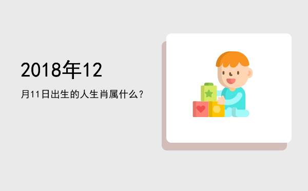 2018年12月11日出生的人生肖属什么?