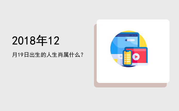 2018年12月19日出生的人生肖属什么?