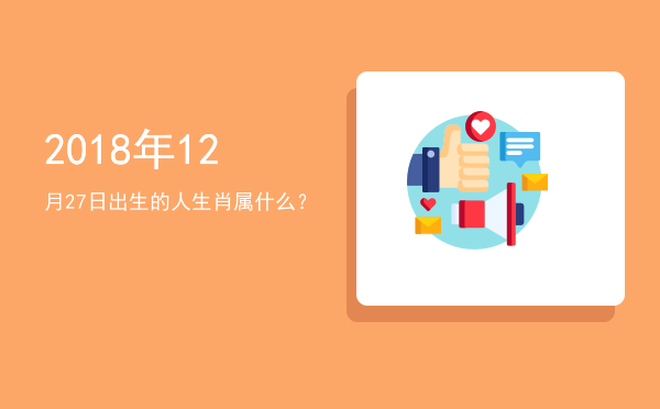 2018年12月27日出生的人生肖属什么?