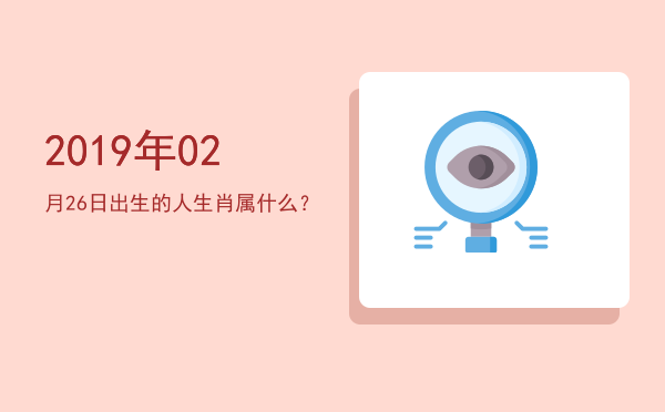 2019年02月26日出生的人生肖属什么?