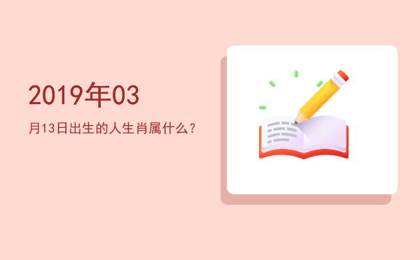 2019年03月13日出生的人生肖属什么？