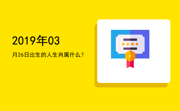 2019年03月26日出生的人生肖属什么?