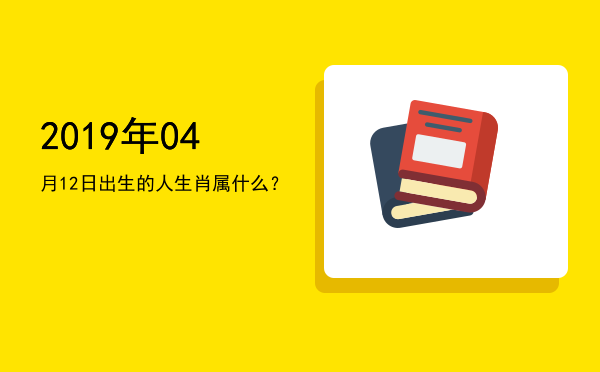 2019年04月12日出生的人生肖属什么?