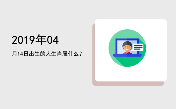 2019年04月14日出生的人生肖属什么?