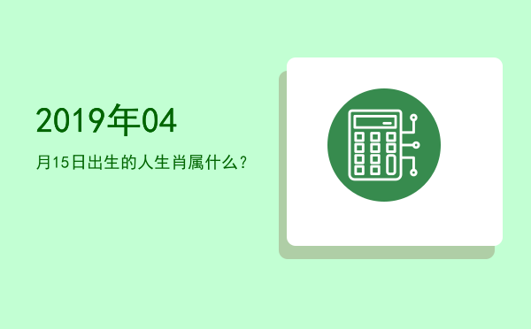 2019年04月15日出生的人生肖属什么?