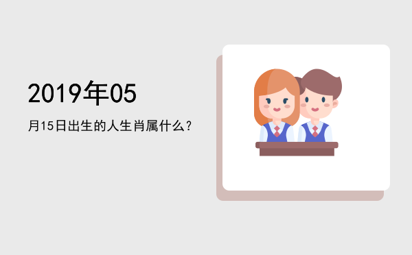 2019年05月15日出生的人生肖属什么?