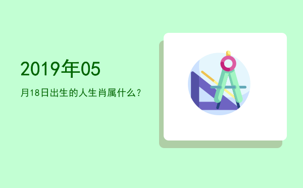 2019年05月18日出生的人生肖属什么?