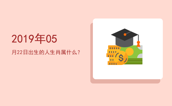 2019年05月22日出生的人生肖属什么?