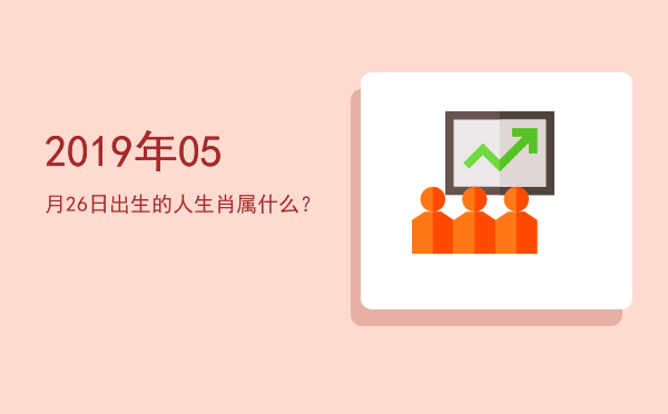 2019年05月26日出生的人生肖属什么?