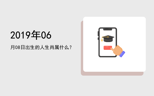 2019年06月08日出生的人生肖属什么?