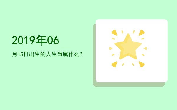 2019年06月15日出生的人生肖属什么?