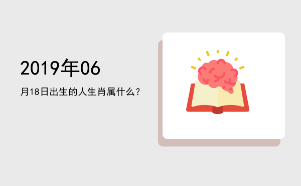 2019年06月18日出生的人生肖属什么？