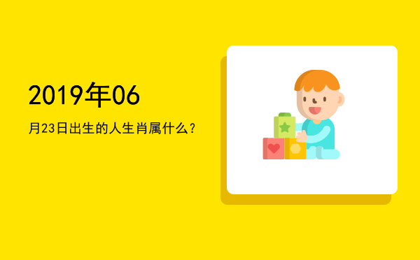 2019年06月23日出生的人生肖属什么?
