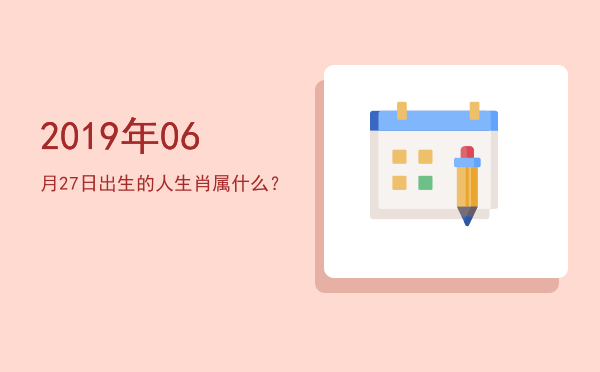 2019年06月27日出生的人生肖属什么?