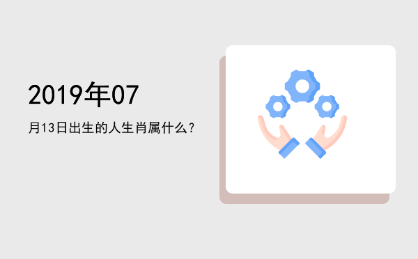 2019年07月13日出生的人生肖属什么?
