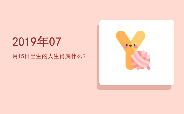 2019年07月15日出生的人生肖属什么?
