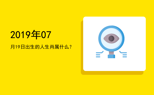 2019年07月19日出生的人生肖属什么?