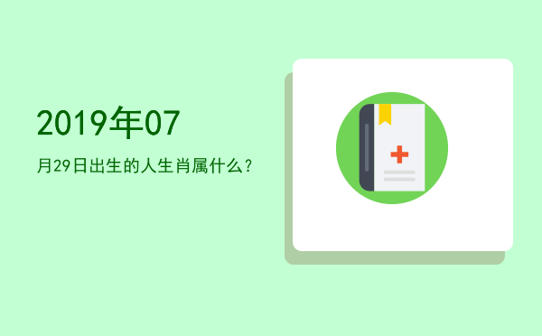 2019年07月29日出生的人生肖属什么?