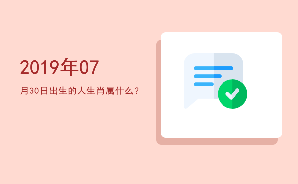 2019年07月30日出生的人生肖属什么?