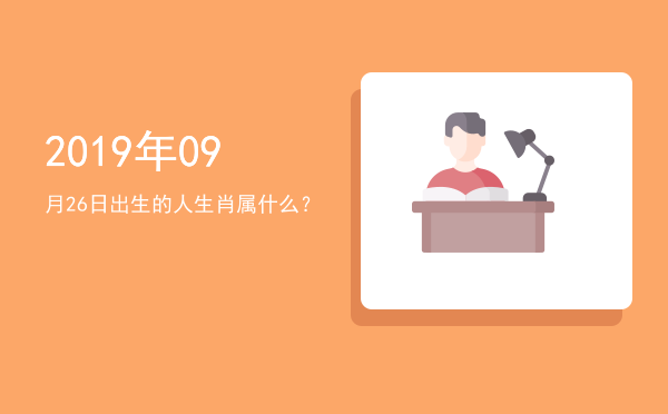 2019年09月26日出生的人生肖属什么?