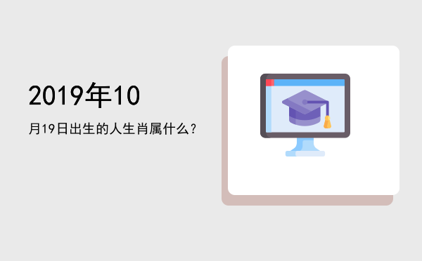 2019年10月19日出生的人生肖属什么?
