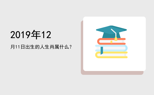 2019年12月11日出生的人生肖属什么?