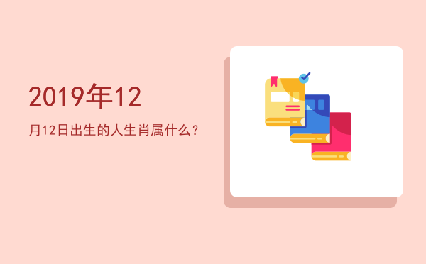 2019年12月12日出生的人生肖属什么?