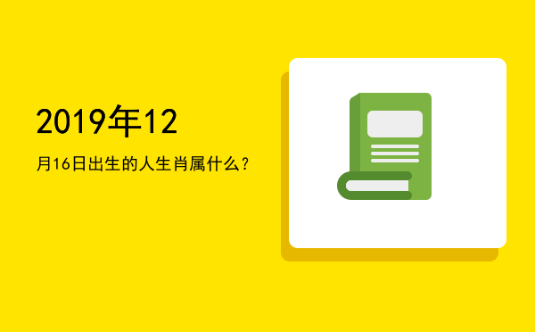 2019年12月16日出生的人生肖属什么?