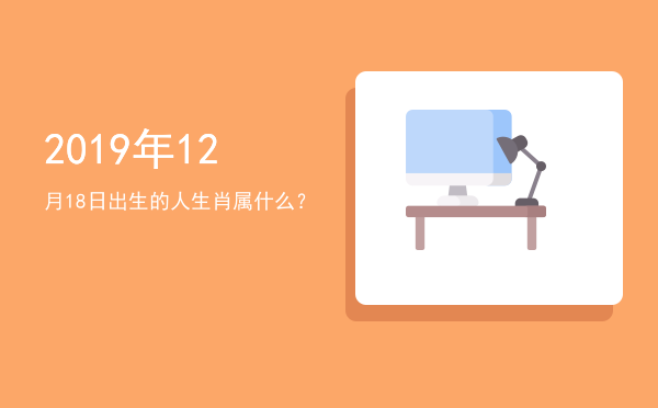 2019年12月18日出生的人生肖属什么?