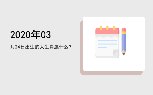 2020年03月24日出生的人生肖属什么?