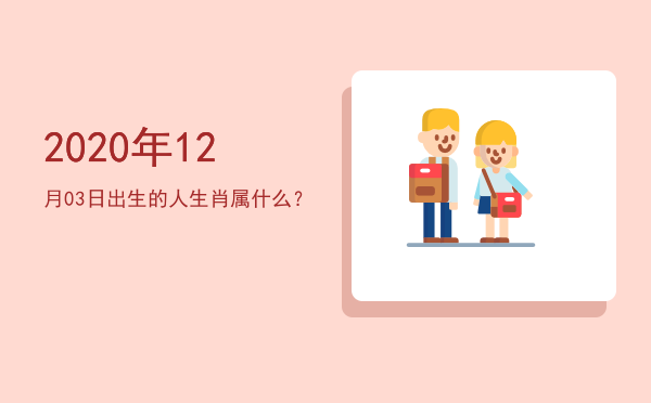 2020年12月03日出生的人生肖属什么?