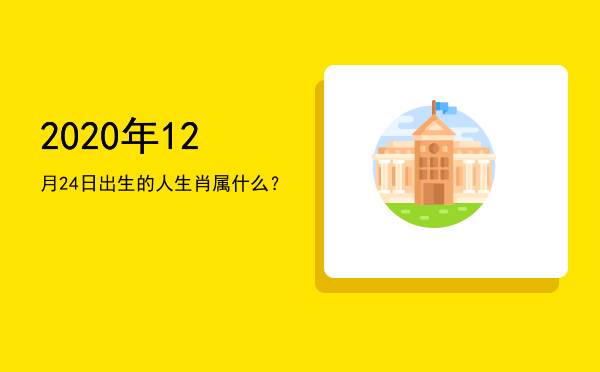 2020年12月24日出生的人生肖属什么?