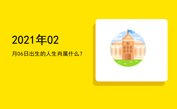 2021年02月06日出生的人生肖属什么?