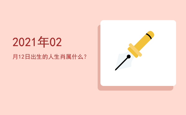 2021年02月12日出生的人生肖属什么?