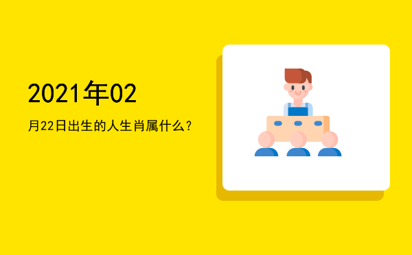2021年02月22日出生的人生肖属什么?
