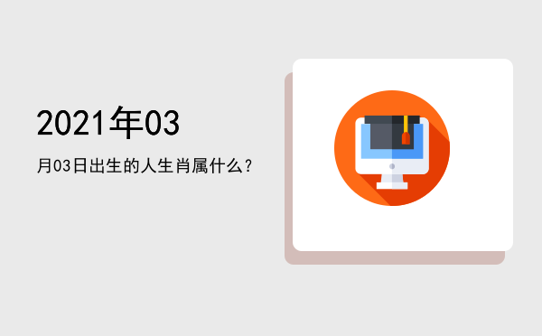 2021年03月03日出生的人生肖属什么?