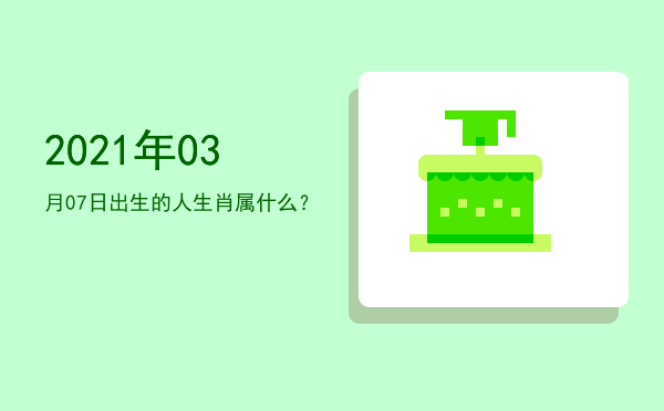 2021年03月07日出生的人生肖属什么?