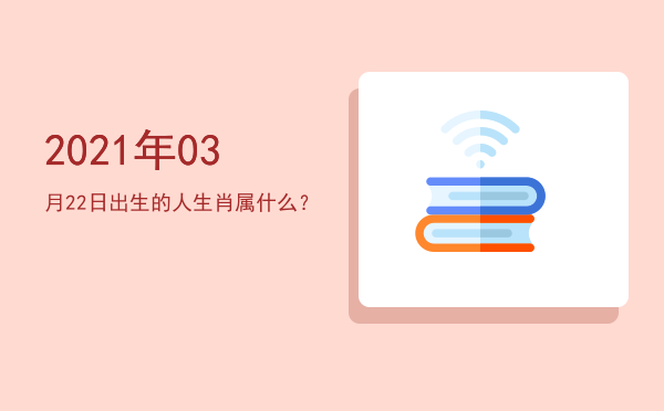 2021年03月22日出生的人生肖属什么?
