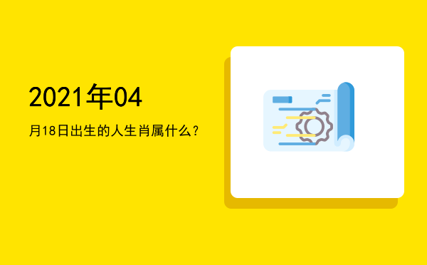 2021年04月18日出生的人生肖属什么?