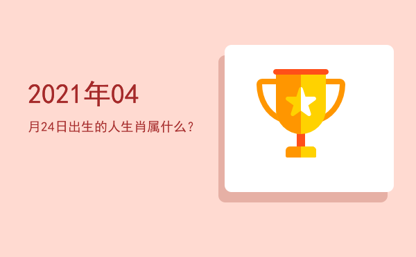 2021年04月24日出生的人生肖属什么?