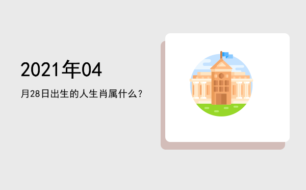 2021年04月28日出生的人生肖属什么?