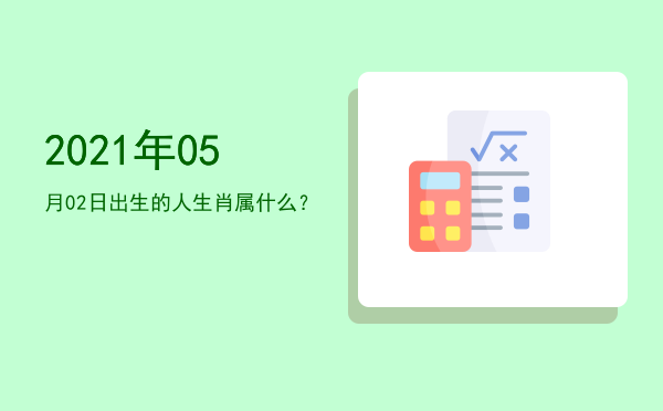 2021年05月02日出生的人生肖属什么?