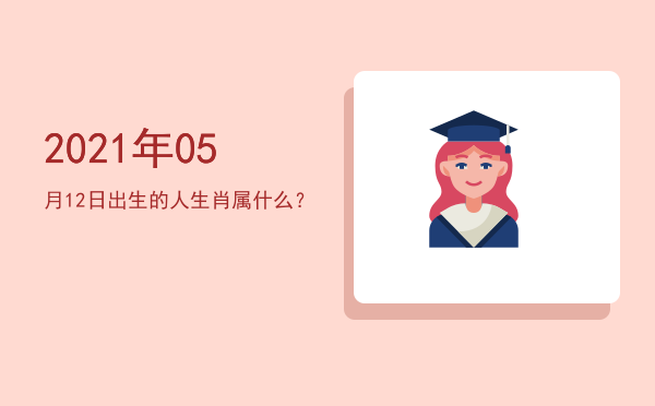 2021年05月12日出生的人生肖属什么?